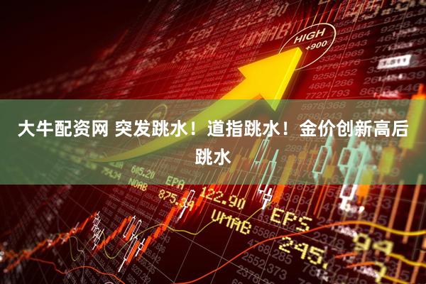 大牛配资网 突发跳水！道指跳水！金价创新高后跳水