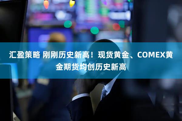 汇盈策略 刚刚历史新高！现货黄金、COMEX黄金期货均创历史新高