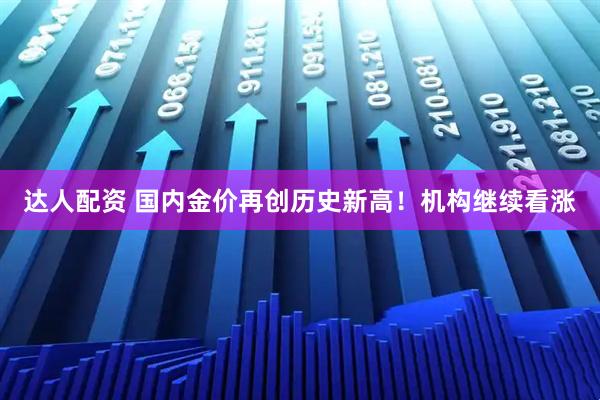 达人配资 国内金价再创历史新高！机构继续看涨
