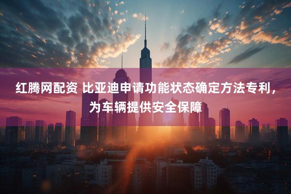 红腾网配资 比亚迪申请功能状态确定方法专利，为车辆提供安全保障