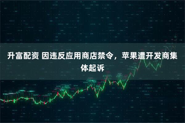 升富配资 因违反应用商店禁令，苹果遭开发商集体起诉