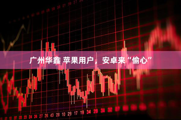 广州华鑫 苹果用户，安卓来“偷心”