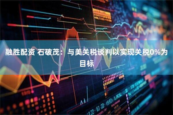 融胜配资 石破茂：与美关税谈判以实现关税0%为目标