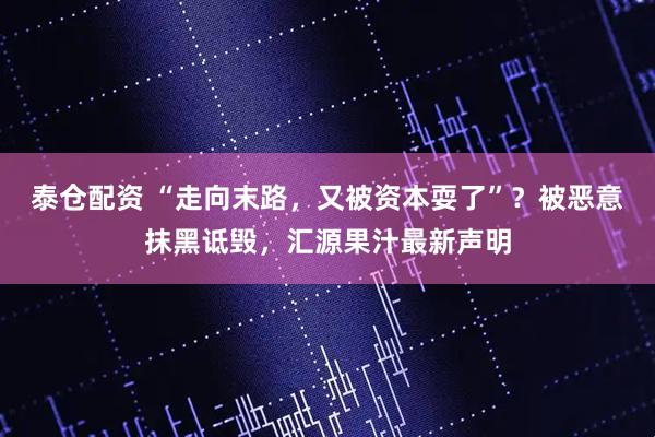 泰仓配资 “走向末路，又被资本耍了”？被恶意抹黑诋毁，汇源果汁最新声明