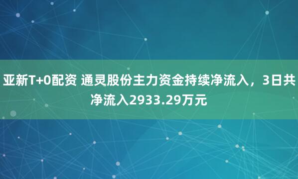 亚新T+0配资 通灵股份主力资金持续净流入，3日共净流入2933.29万元