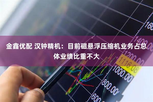 金鑫优配 汉钟精机：目前磁悬浮压缩机业务占总体业绩比重不大