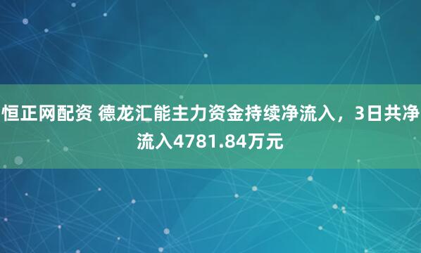 恒正网配资 德龙汇能主力资金持续净流入，3日共净流入4781.84万元