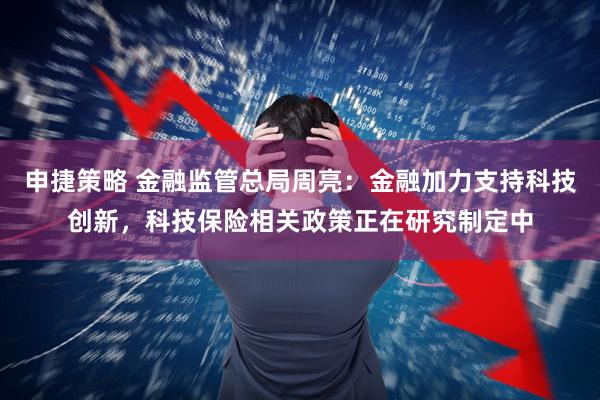 申捷策略 金融监管总局周亮：金融加力支持科技创新，科技保险相关政策正在研究制定中