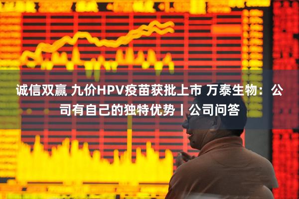 诚信双赢 九价HPV疫苗获批上市 万泰生物：公司有自己的独特优势丨公司问答