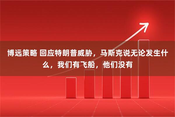 博远策略 回应特朗普威胁，马斯克说无论发生什么，我们有飞船，他们没有