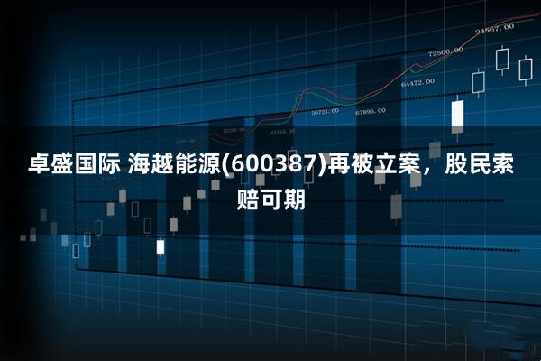 卓盛国际 海越能源(600387)再被立案，股民索赔可期