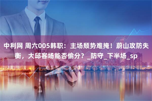 中利网 周六005韩职：主场颓势难掩！蔚山攻防失衡，大邱客场能否偷分？_防守_下半场_sp