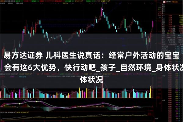 易方达证券 儿科医生说真话：经常户外活动的宝宝，会有这6大优势，快行动吧_孩子_自然环境_身体状况