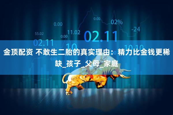金顶配资 不敢生二胎的真实理由：精力比金钱更稀缺_孩子_父母_家庭
