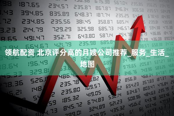 领航配资 北京评分高的月嫂公司推荐_服务_生活_地图