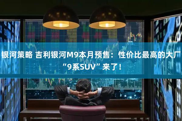 银河策略 吉利银河M9本月预售：性价比最高的大厂“9系SUV”来了！