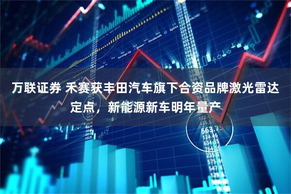 万联证券 禾赛获丰田汽车旗下合资品牌激光雷达定点，新能源新车明年量产