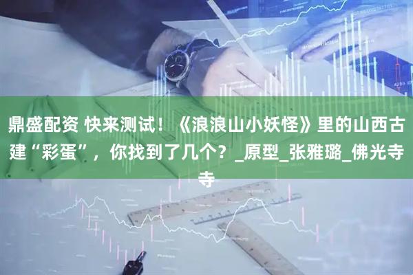 鼎盛配资 快来测试！《浪浪山小妖怪》里的山西古建“彩蛋”，你找到了几个？_原型_张雅璐_佛光寺