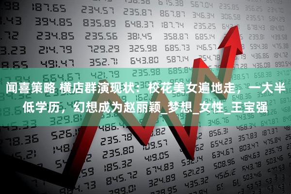 闻喜策略 横店群演现状：校花美女遍地走，一大半低学历，幻想成为赵丽颖_梦想_女性_王宝强