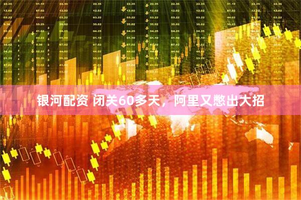 银河配资 闭关60多天，阿里又憋出大招
