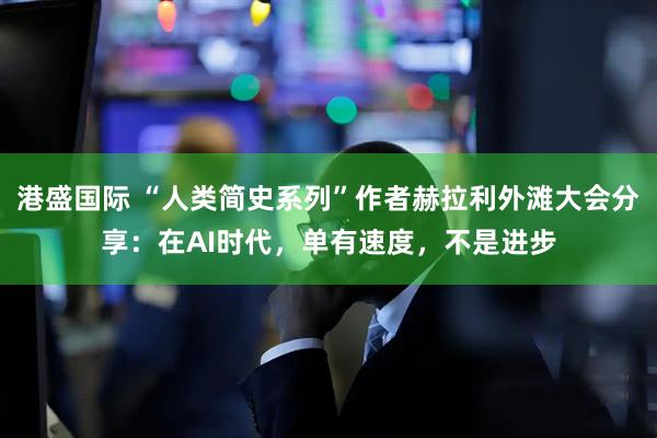 港盛国际 “人类简史系列”作者赫拉利外滩大会分享：在AI时代，单有速度，不是进步
