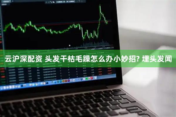 云沪深配资 头发干枯毛躁怎么办小妙招? 埋头发闻