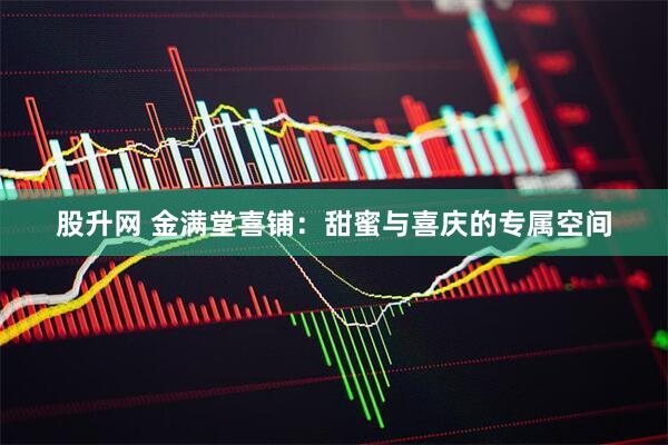 股升网 金满堂喜铺：甜蜜与喜庆的专属空间