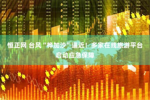 恒正网 台风“桦加沙”逼近！多家在线旅游平台启动应急保障
