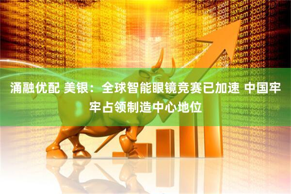 涌融优配 美银：全球智能眼镜竞赛已加速 中国牢牢占领制造中心地位