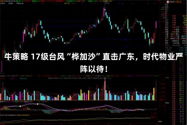 牛策略 17级台风“桦加沙”直击广东，时代物业严阵以待！