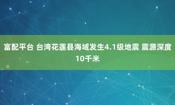 富配平台 台湾花莲县海域发生4.1级地震 震源深度10千米