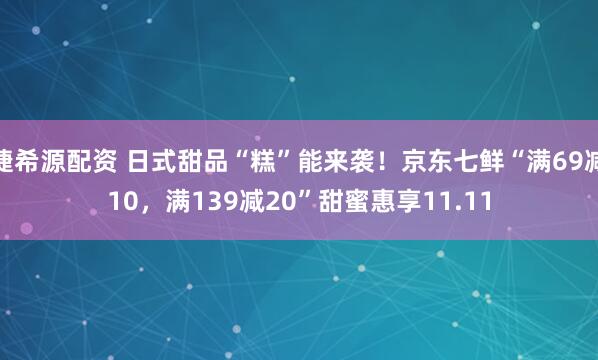 捷希源配资 日式甜品“糕”能来袭！京东七鲜“满69减10，满139减20”甜蜜惠享11.11