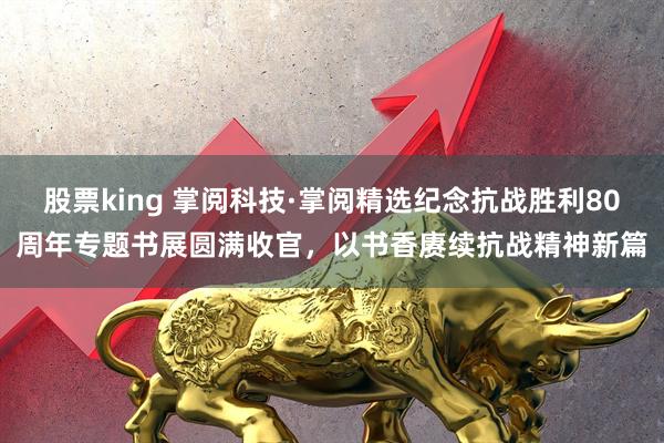股票king 掌阅科技·掌阅精选纪念抗战胜利80周年专题书展圆满收官，以书香赓续抗战精神新篇