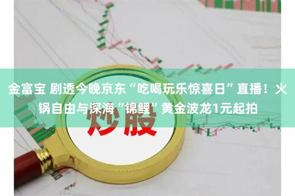 金富宝 剧透今晚京东“吃喝玩乐惊喜日”直播！火锅自由与深海“锦鲤”黄金波龙1元起拍