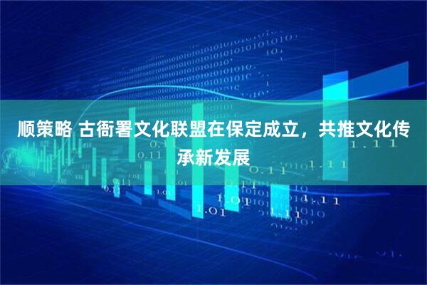 顺策略 古衙署文化联盟在保定成立,共推文化传承新发展