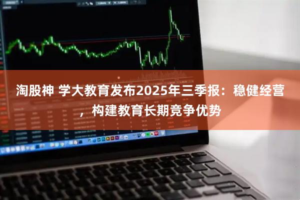 淘股神 学大教育发布2025年三季报：稳健经营，构建教育长期竞争优势