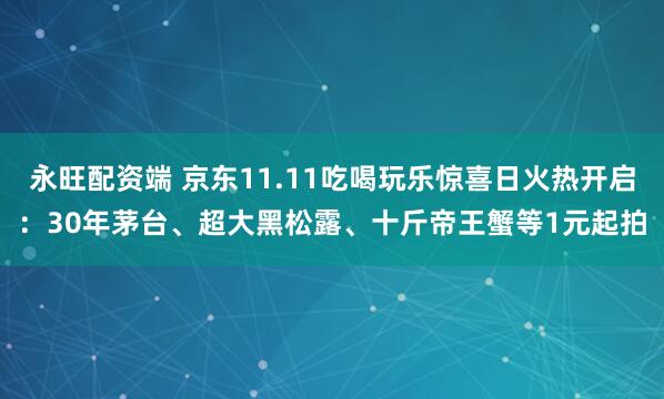 永旺配资端 京东11.11吃喝玩乐惊喜日火热开启:30年茅台、超大黑松露、十斤帝王蟹等1元起拍