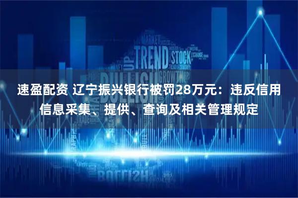 速盈配资 辽宁振兴银行被罚28万元：违反信用信息采集、提供、查询及相关管理规定