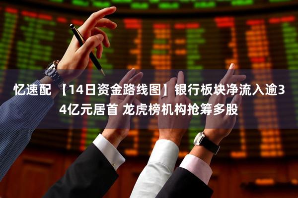 忆速配 【14日资金路线图】银行板块净流入逾34亿元居首 龙虎榜机构抢筹多股