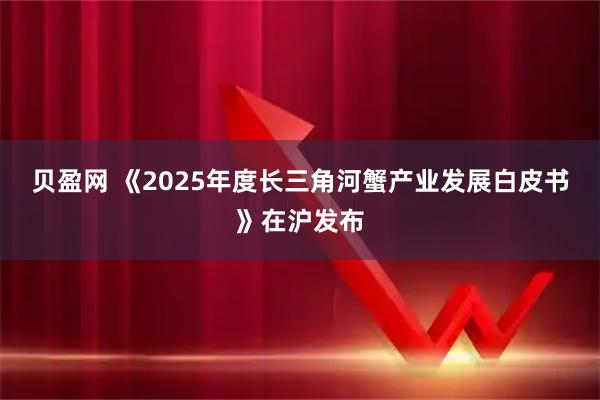 贝盈网 《2025年度长三角河蟹产业发展白皮书》在沪发布