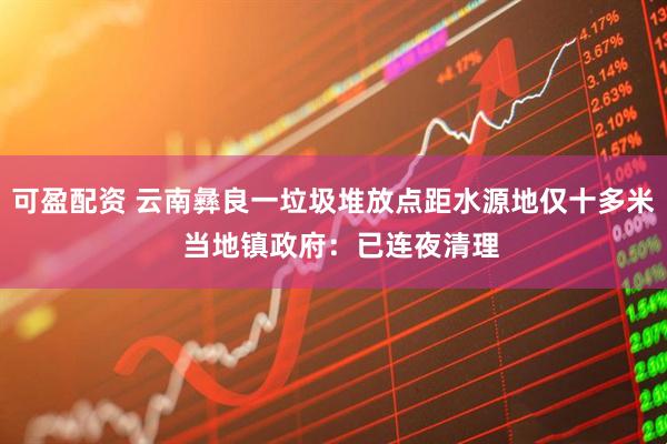 可盈配资 云南彝良一垃圾堆放点距水源地仅十多米  当地镇政府：已连夜清理