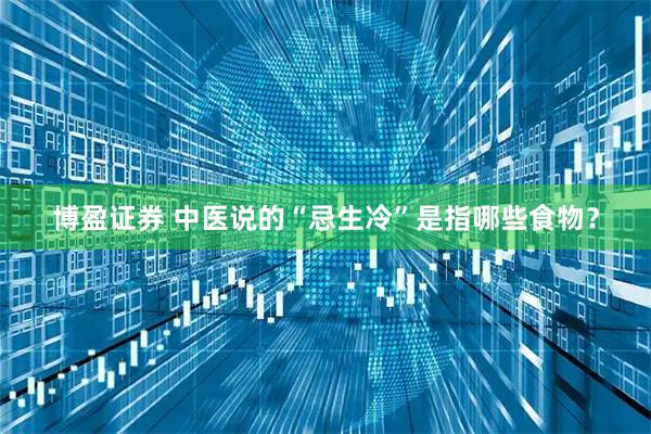 博盈证券 中医说的“忌生冷”是指哪些食物？