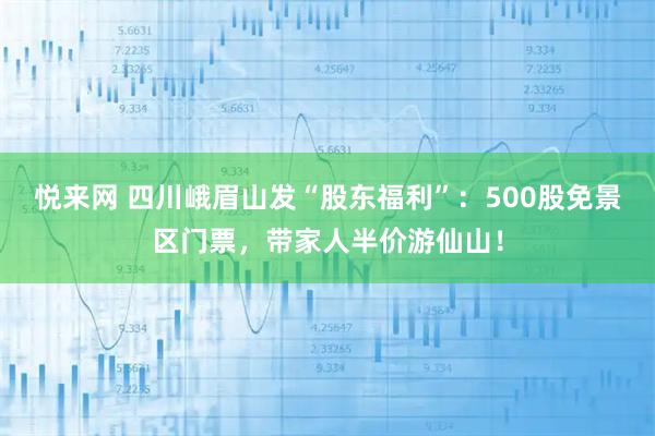 悦来网 四川峨眉山发“股东福利”：500股免景区门票，带家人半价游仙山！