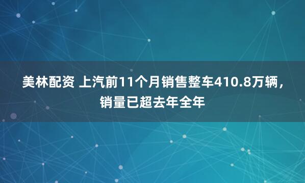 美林配资 上汽前11个月销售整车410.8万辆，销量已超去年全年