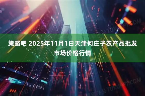 策略吧 2025年11月1日天津何庄子农产品批发市场价格行情