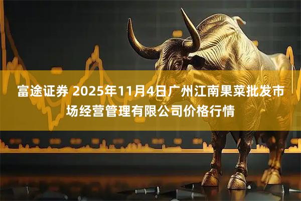 富途证券 2025年11月4日广州江南果菜批发市场经营管理有限公司价格行情