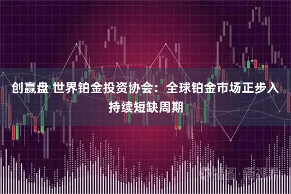 创赢盘 世界铂金投资协会：全球铂金市场正步入持续短缺周期