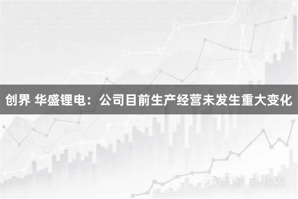 创界 华盛锂电：公司目前生产经营未发生重大变化