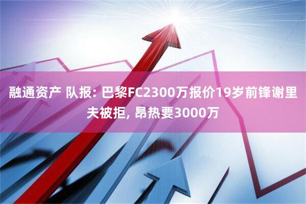 融通资产 队报: 巴黎FC2300万报价19岁前锋谢里夫被拒, 昂热要3000万