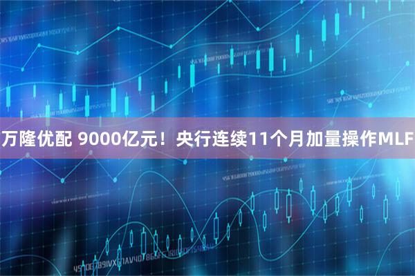 万隆优配 9000亿元！央行连续11个月加量操作MLF